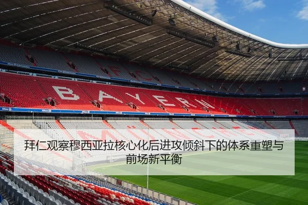 拜仁观察穆西亚拉核心化后进攻倾斜下的体系重塑与前场新平衡