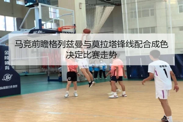 马竞前瞻格列兹曼与莫拉塔锋线配合成色决定比赛走势