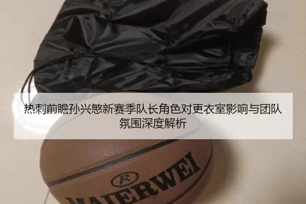 热刺前瞻孙兴慜新赛季队长角色对更衣室影响与团队氛围深度解析