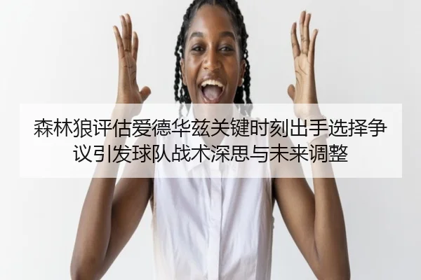森林狼评估爱德华兹关键时刻出手选择争议引发球队战术深思与未来调整