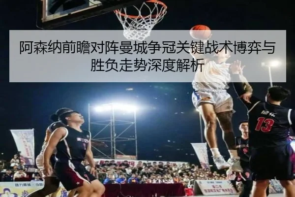 阿森纳前瞻对阵曼城争冠关键战术博弈与胜负走势深度解析