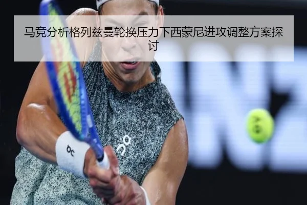 马竞分析格列兹曼轮换压力下西蒙尼进攻调整方案探讨