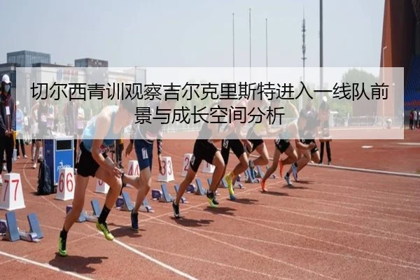切尔西青训观察吉尔克里斯特进入一线队前景与成长空间分析